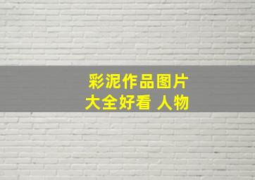 彩泥作品图片大全好看 人物